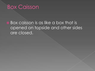 Box Caisson
 Box caisson is as like a box that is
opened on topside and other sides
are closed.
 