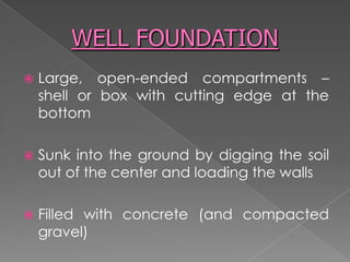  Large, open-ended compartments –
shell or box with cutting edge at the
bottom
 Sunk into the ground by digging the soil
out of the center and loading the walls
 Filled with concrete (and compacted
gravel)
 