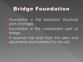  Foundation is the important structural
part of bridges
 Foundation is the component part of
bridge.
 It receives the load from the piers and
abutments and transfers it to the soil.
 