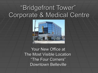 “ Bridgefront Tower”  Corporate & Medical Centre Your New Office at  The Most Visible Location  “ The Four Corners” Downtown Belleville 
