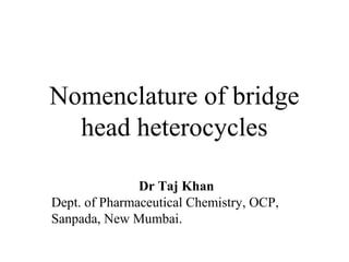 Nomenclature of bridge
head heterocycles
Dr Taj Khan
Dept. of Pharmaceutical Chemistry, OCP,
Sanpada, New Mumbai.
 