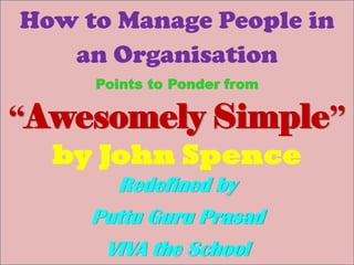 How to Manage People in
an Organisation
Points to Ponder from
“Awesomely Simple”
by John Spence
Redefined by
Puttu Guru Prasad
VIVA the School
 