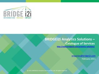 BRIDGEi2i Analytics Solutions –
                                                               Catalogue of Services
                                                 http://www.bridgei2i.com/analytics-solutions/



                                                                     enquiries@bridgei2i.com
                                                                               February 2011



@ 2011 BRIDGEi2i Analytics Solutions Pvt. Ltd. All rights reserved
 