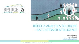 @ 2013 BRIDGEi2i Analytics Solutions Pvt. Ltd. All rights reserved
BRIDGEi2i ANALYTICS SOLUTIONS
– B2C CUSTOMER INTELLIGENCE
Prithvijit Roy
CEO & Co-founder
prithvijit.roy@bridgei2i.com
 