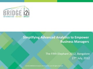 Simplifying Advanced Analytics to Empower
                       Business Managers


                                    The Fifth Elephant 2012, Bangalore
                                                         27th July, 2012

 @ 2012 BRIDGEi2i Analytics Solutions Pvt. Ltd. All rights reserved
 