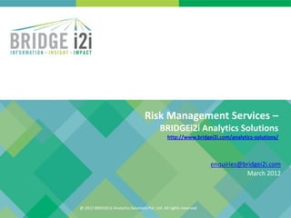 Risk Management Services –
                                             BRIDGEi2i Analytics Solutions
                                                 http://www.bridgei2i.com/analytics-solutions/



                                                                     enquiries@bridgei2i.com
                                                                                March 2012



@ 2012 BRIDGEi2i Analytics Solutions Pvt. Ltd. All rights reserved
 