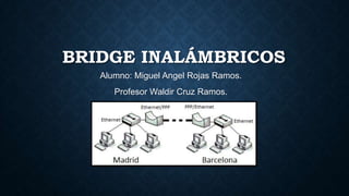 BRIDGE INALÁMBRICOS
Alumno: Miguel Angel Rojas Ramos.
Profesor Waldir Cruz Ramos.

 