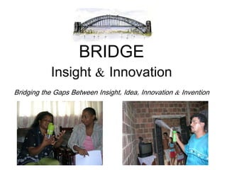 BRIDGE
Insight & Innovation
Bridging the Gaps Between Insight, Idea, Innovation & Invention
 
