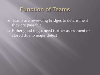 Function of Teams	Teams are reviewing bridges to determine if they are passableEither good to go, need further assessment or closed due to major defect