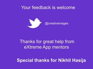 Your feedback is welcome


             @creativemages




 Thanks for great help from
   eXtreme App mentors

Special thanks for Nikhil Hasija
 