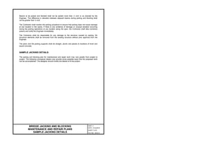 Beams to be jacked and blocked shall not be jacked more than ¼ inch or as directed by the
Engineer. The difference in elevation between adjacent beams during jacking and blocking shall
not be greater than ⅛ inch.
The Contractor shall monitor the jacking procedure to ensure that jacking does not cause damage
at any location in the spans. If there is any evidence of damage or unusual situation occurring
during the jacking operations at any location along the span, the Contractor shall take corrective
actions and notify the Engineer immediately.
The Contractor shall be responsible for any damage to the structure caused by jacking. No
structural elements shall be removed from the existing structure without prior approval from the
Engineer.
The jacks and the jacking supports shall be straight, plumb and placed at locations of level and
sound concrete.
SAMPLE JACKING DETAILS:
The jacking and blocking plan for maintenance and repair work may vary greatly from project to
project. The following conceptual details may provide some possible ways that the proposed work
can be accomplished. The designer should modify the details to fit the project.
BRIDGE JACKING AND BLOCKING
MAINTENANCE AND REPAIR PLANS
SAMPLE JACKING DETAILS
PART 2
DATE: 31Oct2019
SHEET 3 of 8
FILE NO. 28.03-3
 