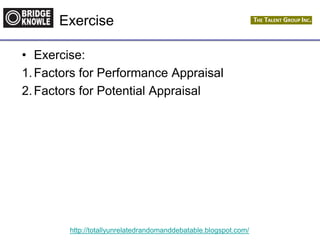 http://totallyunrelatedrandomanddebatable.blogspot.com/
Exercise
• Exercise:
1.Factors for Performance Appraisal
2.Factors for Potential Appraisal
 