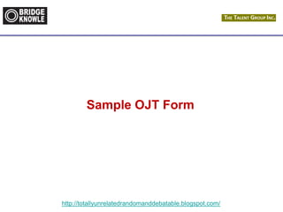 http://totallyunrelatedrandomanddebatable.blogspot.com/
Sample OJT Form
 