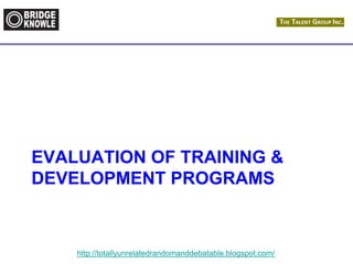 http://totallyunrelatedrandomanddebatable.blogspot.com/
EVALUATION OF TRAINING &
DEVELOPMENT PROGRAMS
 