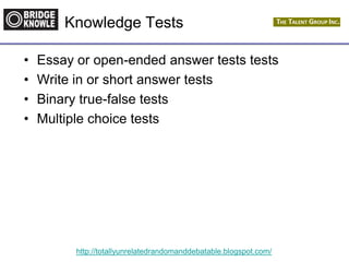 http://totallyunrelatedrandomanddebatable.blogspot.com/
Knowledge Tests
• Essay or open-ended answer tests tests
• Write in or short answer tests
• Binary true-false tests
• Multiple choice tests
 
