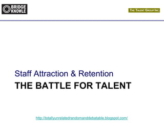 http://totallyunrelatedrandomanddebatable.blogspot.com/
THE BATTLE FOR TALENT
Staff Attraction & Retention
 