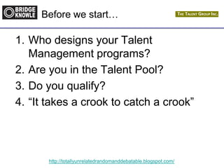 http://totallyunrelatedrandomanddebatable.blogspot.com/
Before we start…
1. Who designs your Talent
Management programs?
2. Are you in the Talent Pool?
3. Do you qualify?
4. “It takes a crook to catch a crook”
 