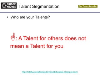 http://totallyunrelatedrandomanddebatable.blogspot.com/
Talent Segmentation
• Who are your Talents?
: A Talent for others does not
mean a Talent for you
 