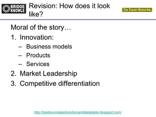 http://totallyunrelatedrandomanddebatable.blogspot.com/
Revision: How does it look
like?
Moral of the story…
1. Innovation:
– Business models
– Products
– Services
2. Market Leadership
3. Competitive differentiation
 
