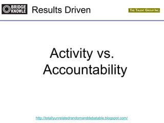 http://totallyunrelatedrandomanddebatable.blogspot.com/
Results Driven
Activity vs.
Accountability
 