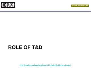 http://totallyunrelatedrandomanddebatable.blogspot.com/
ROLE OF T&D
 