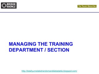 http://totallyunrelatedrandomanddebatable.blogspot.com/
MANAGING THE TRAINING
DEPARTMENT / SECTION
 