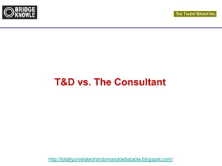 http://totallyunrelatedrandomanddebatable.blogspot.com/
T&D vs. The Consultant
 