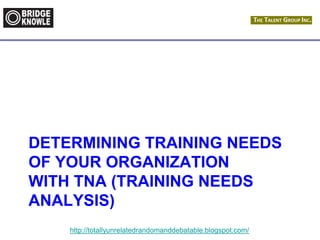 http://totallyunrelatedrandomanddebatable.blogspot.com/
DETERMINING TRAINING NEEDS
OF YOUR ORGANIZATION
WITH TNA (TRAINING NEEDS
ANALYSIS)
 