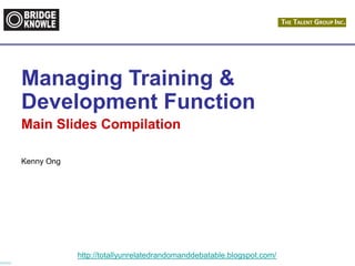 http://totallyunrelatedrandomanddebatable.blogspot.com/
Managing Training &
Development Function
Main Slides Compilation
Kenny Ong
 