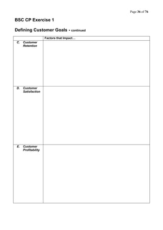 Page 36 of 76
BSC CP Exercise 1
Defining Customer Goals - continued
Factors that Impact…
C. Customer
Retention
D. Customer
Satisfaction
E. Customer
Profitability
 