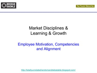 http://totallyunrelatedrandomanddebatable.blogspot.com/
Market Disciplines &
Learning & Growth
Employee Motivation, Competencies
and Alignment
 
