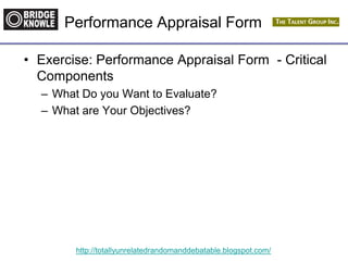 http://totallyunrelatedrandomanddebatable.blogspot.com/
Performance Appraisal Form
• Exercise: Performance Appraisal Form - Critical
Components
– What Do you Want to Evaluate?
– What are Your Objectives?
 