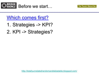 http://totallyunrelatedrandomanddebatable.blogspot.com/
Before we start…
Which comes first?
1. Strategies -> KPI?
2. KPI -> Strategies?
 