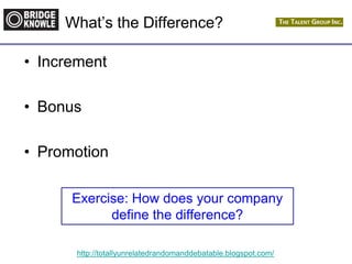 http://totallyunrelatedrandomanddebatable.blogspot.com/
What‟s the Difference?
• Increment
• Bonus
• Promotion
Exercise: How does your company
define the difference?
 