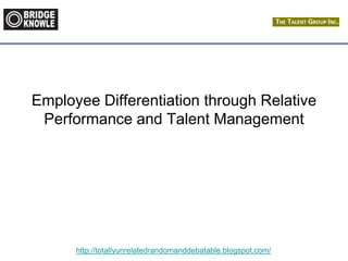 http://totallyunrelatedrandomanddebatable.blogspot.com/
Employee Differentiation through Relative
Performance and Talent Management
 