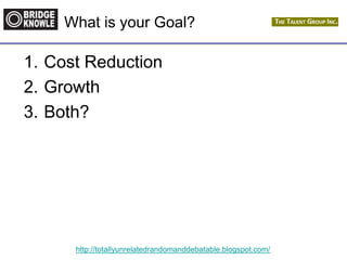 http://totallyunrelatedrandomanddebatable.blogspot.com/
What is your Goal?
1. Cost Reduction
2. Growth
3. Both?
 