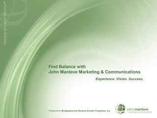Find Balance with
John Manlove Marketing & Communications
Experience. Vision. Success.
Prepared for Bridgeland and General Growth Properties, Inc.
 