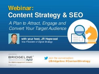 presented by:
Join the conversation:
@Bridgeline #ContentStrategy
Webinar:
Content Strategy & SEO
A Plan to Attract, Engage and
Convert Your Target Audience
with your host, JR Hopwood
Vice President of Digital Strategy
Bridgeline.com
 