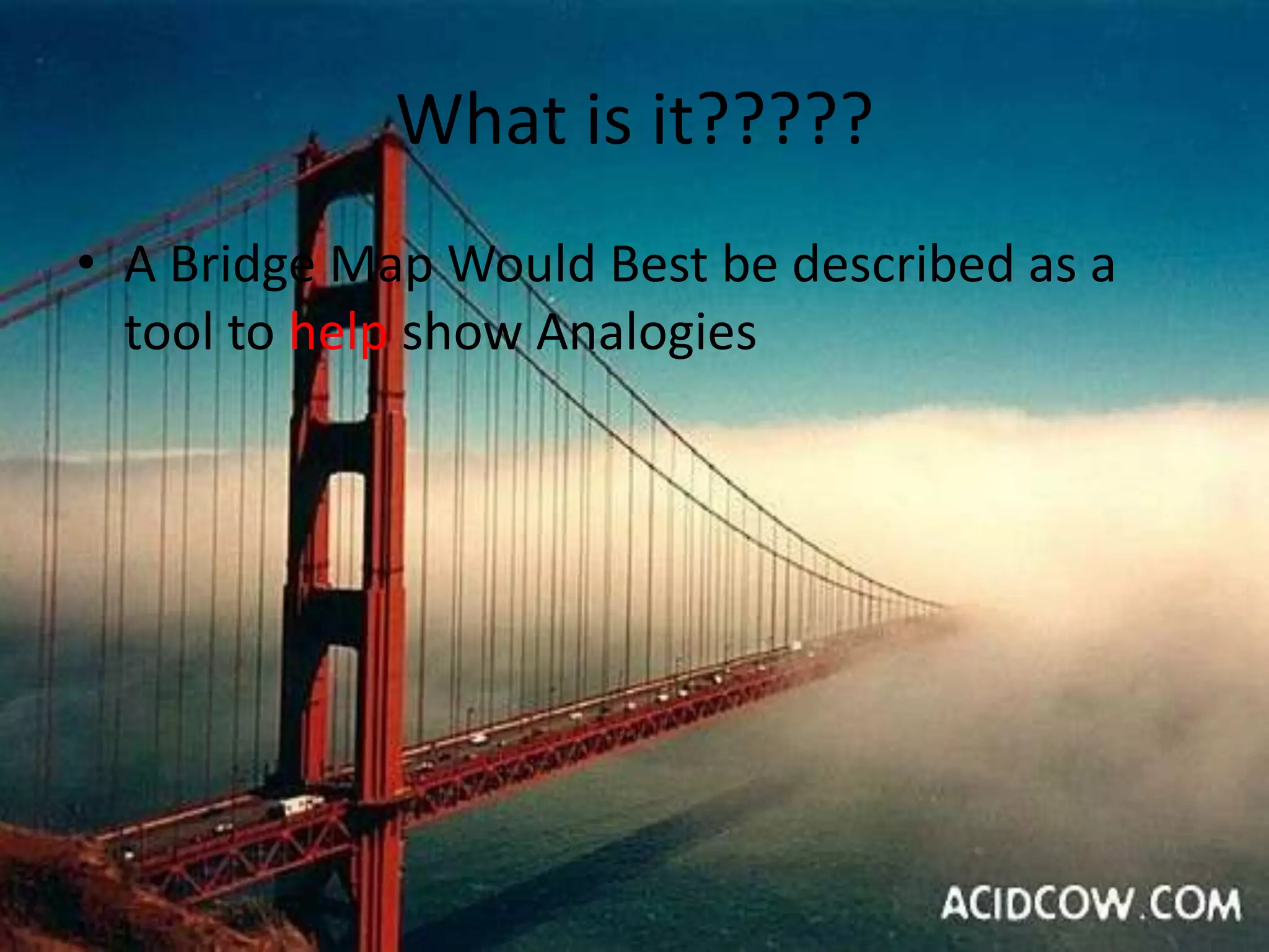 What is it?????
• A Bridge Map Would Best be described as a
tool to help show Analogies