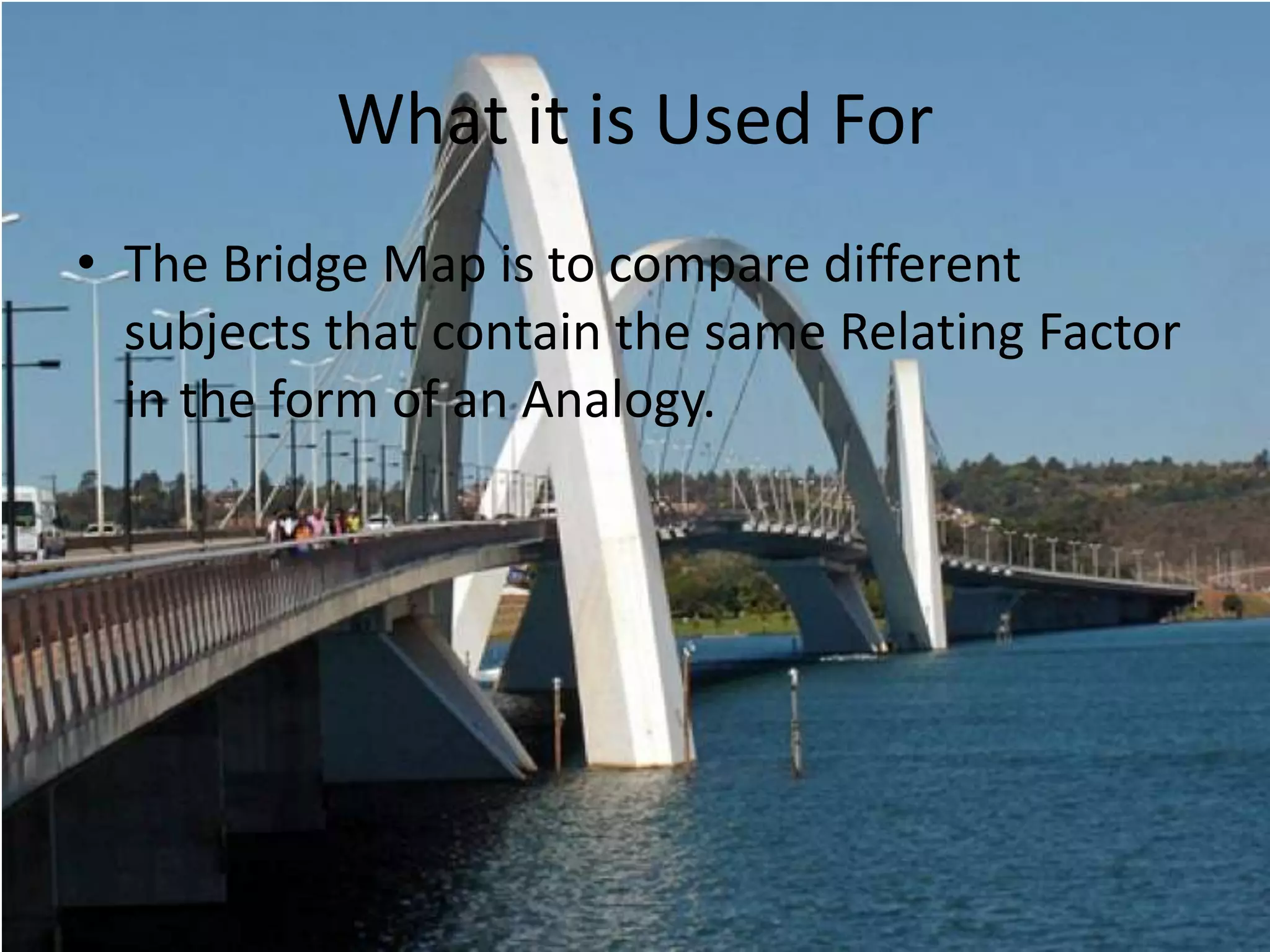 What it is Used For
• The Bridge Map is to compare different
subjects that contain the same Relating Factor
in the form of an Analogy.