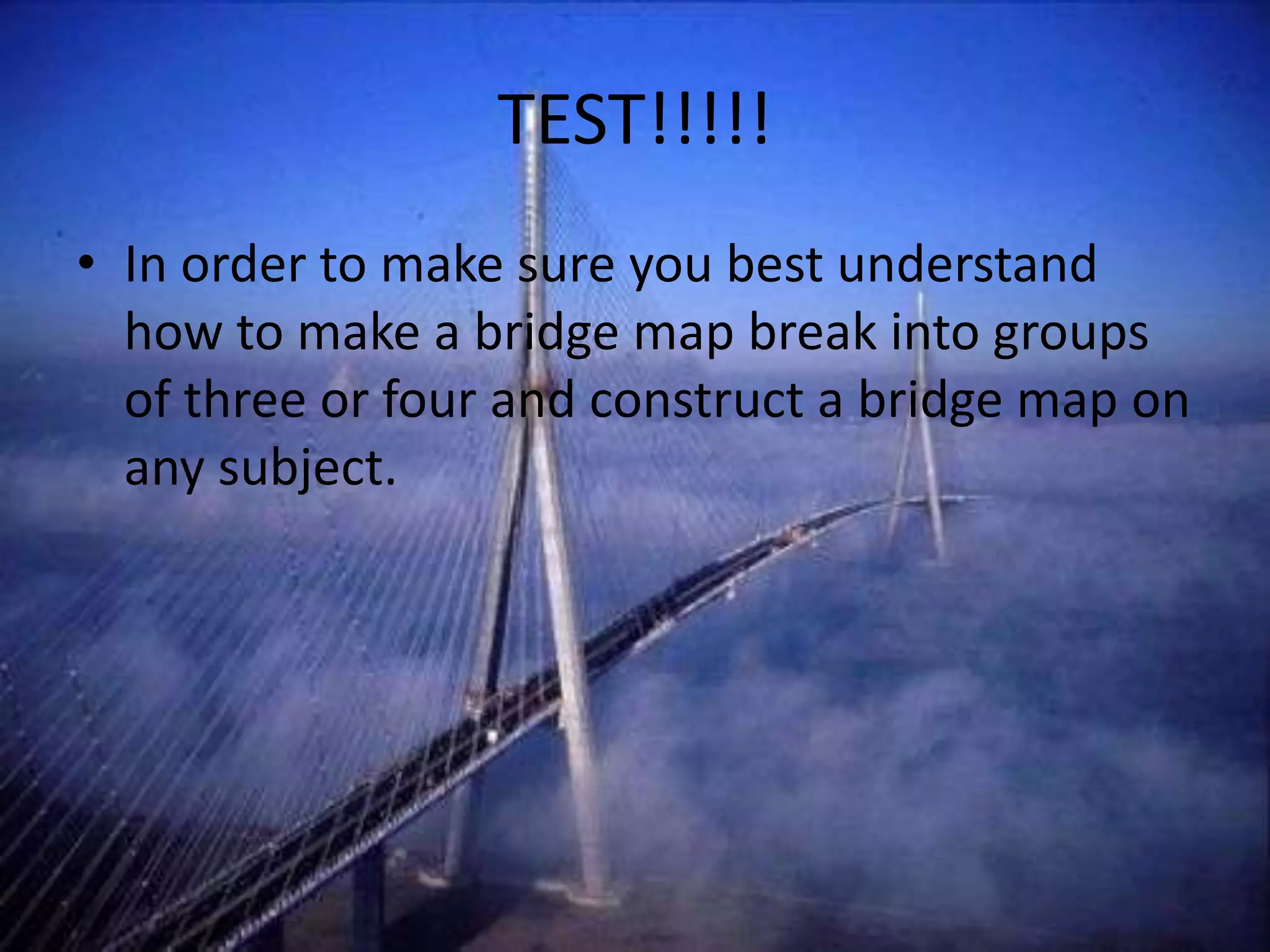 TEST!!!!!
• In order to make sure you best understand
how to make a bridge map break into groups
of three or four and construct a bridge map on
any subject.