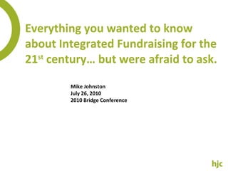 Everything you wanted to know about Integrated Fundraising for the 21 st  century… but were afraid to ask. Mike Johnston July 26, 2010 2010 Bridge Conference 