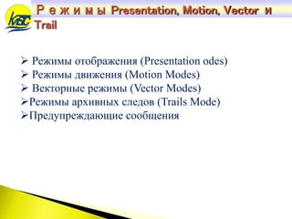  Режимы отображения (Presentation odes)
 Режимы движения (Motion Modes)
 Векторные режимы (Vector Modes)
Режимы архивных следов (Trails Mode)
Предупреждающие сообщения
Режимы Presentation, Motion, Vector и
Trail
 