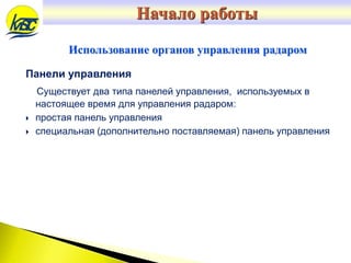 Панели управления
Существует два типа панелей управления, используемых в
настоящее время для управления радаром:
 простая панель управления
 специальная (дополнительно поставляемая) панель управления
Использование органов управления радаром
Начало работы
 