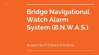 Bridge Navigational
Watch Alarm
System (B.N.W.A.S.)
A report by O/S Red & O/S Derla
 