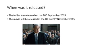 When was it released?
• The trailer was released on the 16th September 2015
• The movie will be released in the UK on 27th November 2015
 
