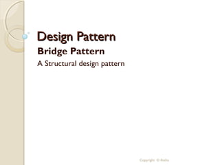 Design Pattern
Bridge Pattern
A Structural design pattern




                              Copyright © Astha
 