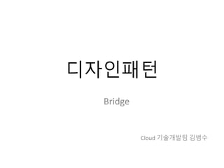 디자인패턴
Bridge
Cloud 기술개발팀 김범수
 