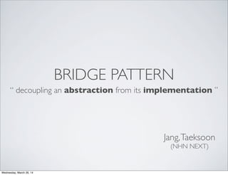 BRIDGE PATTERN
“ decoupling an abstraction from its implementation ”
Jang,Taeksoon
(NHN NEXT)
Wednesday, March 26, 14
 