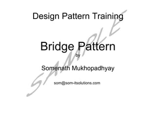 Design Pattern Training


 Bridge Pattern
               by


  Somenath Mukhopadhyay

     som@som-itsolutions.com
 